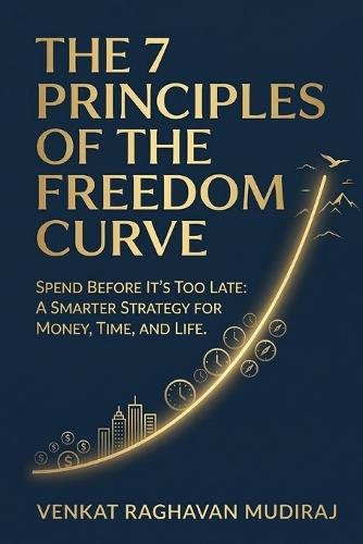 The 7 Principles of the Freedom Curve: Spend Before It's Too Late: A Smarter Strategy for Money, Time, and Life