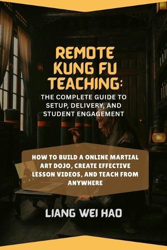 Remote Kung Fu Teaching: The Complete Guide to Setup, Delivery, and Student Engagement: How to Build a online Martial Art Dojo, Create Effective Lesson Videos, and Teach from Anywhere