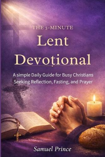 The 5-Minute Lent Devotional: A simple Daily Guide for Busy Christians Seeking Reflection, Fasting, and Prayer
