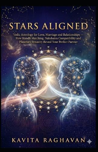 Stars Aligned: Vedic Astrology for Love, Marriage and Relationships - How Kundli Matching, Nakshatra Compatibility and Planetary Synastry Reveal Your Perfect Partner
