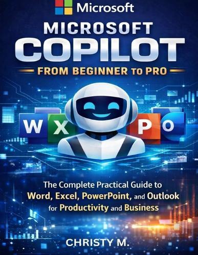 Microsoft Copilot From Beginners to Pro: A Practical Guide to Using AI in Word, Excel, PowerPoint, and Outlook