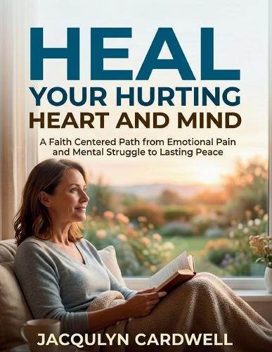 Heal Your Hurting Heart and Mind: A Faith Centered Path from Emotional Pain and Mental Struggle to Lasting Peace