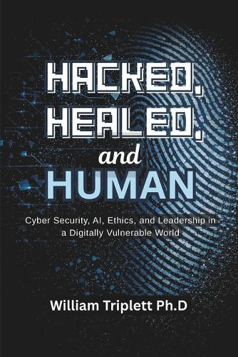 Hacked, Healed, and Human: Cyber Security, AI, Ethics, and Leadership in a Digitally Vulnerable World