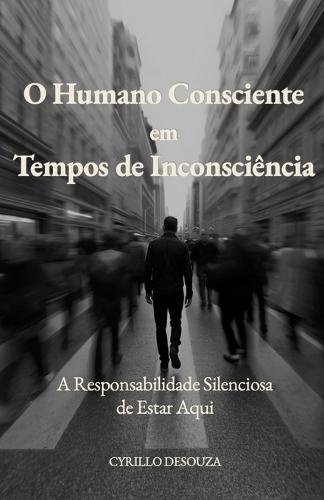 O Humano Consciente em Tempos de Inconsciência: A Responsabilidade Silenciosa de Estar Aqui