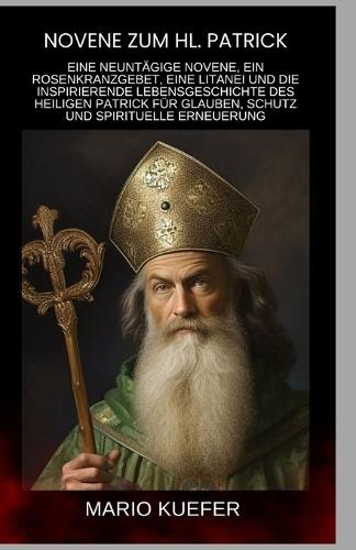 Novene zum hl. Patrick: Eine neuntägige Novene, ein Rosenkranzgebet, eine Litanei und die inspirierende Lebensgeschichte des heiligen Patrick für Glauben, Schutz und spirituelle Erneuerung (German)