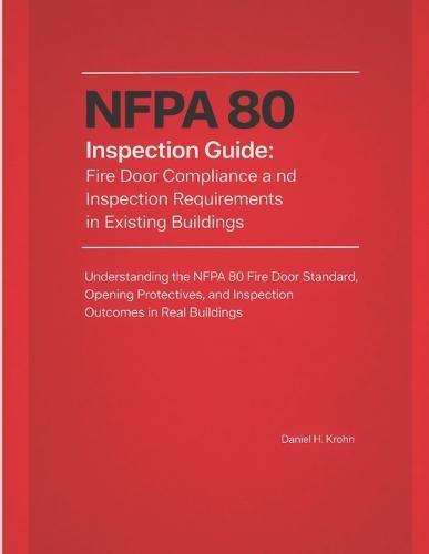 NFPA 80 Inspection Guide: Fire Door Compliance and Inspection Requirements in Existing Buildings: Understanding the NFPA 80 Fire Door Standard, Opening Protectives, and Inspection Outcomes in Real Buildings