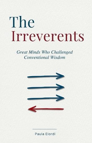 The Irreverent: Great Minds Who Challenged Conventional Wisdom. 29 Stories of Scientists, Artists, and Thinkers Who Questioned the Assumptions of Their Time
