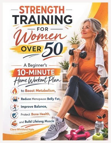 Strength Training for Women Over 50: A Beginner's 10-Minute Home Workout Plan to Boost Metabolism, Reduce Menopause Belly Fat, Improve Balance, Protect Bone Health, and Build Lifelong Muscle