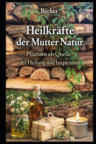 Heilkräfte der Mutter Natur I Pflanzen als Quelle der Heilung und Inspiration: Pflanzen als Quelle der Heilung und Inspiration