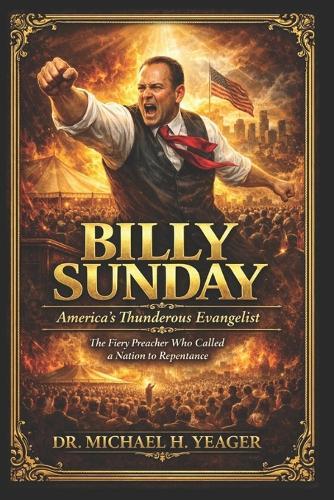 BILLY SUNDAY - America's Thunderous Evangelist: The Fiery Preacher Who Called a Nation to Repentance
