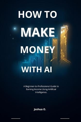 How to Make Money with AI: A Beginner-to-Professional Guide to Earning Income Using Artificial Intelligence