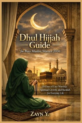 Dhul Hijjah Guide For Busy Muslim Women 2026: 10 Days of Easy Worship, Spiritual Growth, and Barakah for Everyday Life
