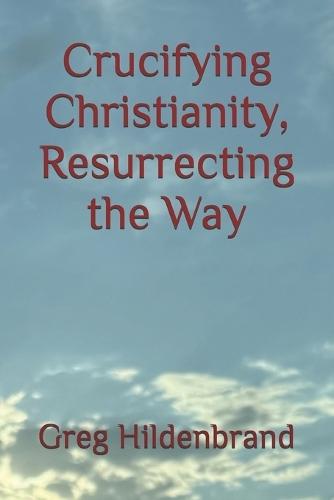 Crucifying Christianity, Resurrecting the Way