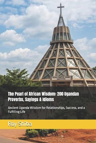 The Pearl of African Wisdom: 200 Ugandan Proverbs, Sayings & Idioms: Ancient Uganda Wisdom for Relationships, Success, and a Fulfilling Life