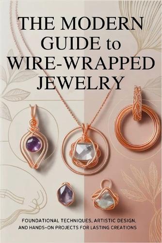 The Modern Guide to Wire-Wrapped Jewelry: Foundational Techniques, Artistic Design, and Hands-On Projects for Lasting Creations