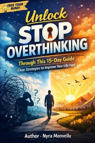 Unlock Stop Overthinking: Through This 15-Day Guide. Clear Strategies to Improve Your Life Fast