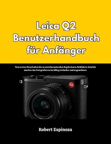 Leica Q2 Benutzerhandbuch für Anfänger: Vom ersten Einschalten bis zu atemberaubenden Ergebnissen: Bebilderte Schritte machen das Fotografieren im Alltag einfacher und angenehmer.