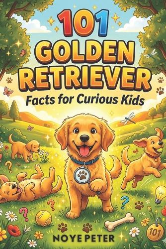 101 Golden Retriever Facts for Curious Kids: Amazing, Funny and Heartwarming Secrets about the World's Friendliest Dog