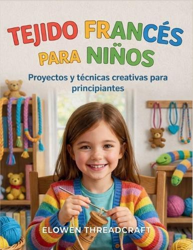 Tejido Francés Para Niños: Proyectos y técnicas creativas para principiantes