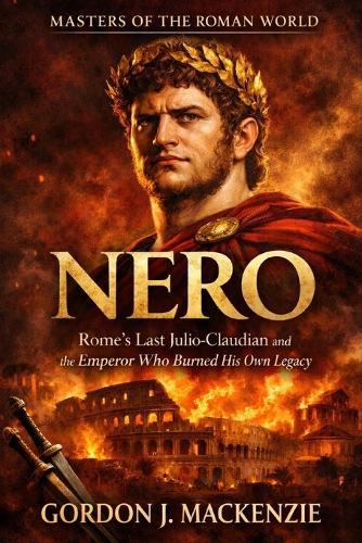 Nero: Rome's Last Julio-Claudian and the Emperor Who Burned His Own Legacy