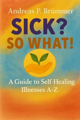 Sick? So what!: A Guide to Self-Healing