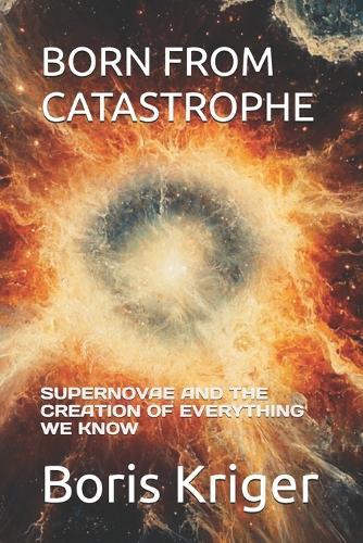 Born from Catastrophe: Supernovae and the Creation of Everything We Know