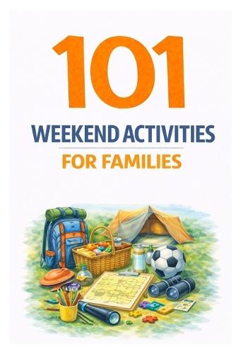 101 Weekend Activities for Families: Screen-Free Ideas That Help Families Bond, Explore, and Make Lasting Memories