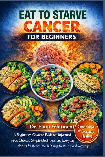 Eat to Starve Cancer for Beginners: A Beginner's Guide to Evidence-Informed Food Choices, Simple Meal Ideas, and Everyday Habits for Better Health During Treatment and Recovery
