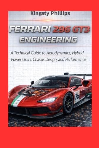 Ferrari 296 GT3 Engineering: 296 GT3 Engineering Subtitle: A Technical Guide to Aerodynamics, Hybrid Power Units, Chassis Design, and Performance
