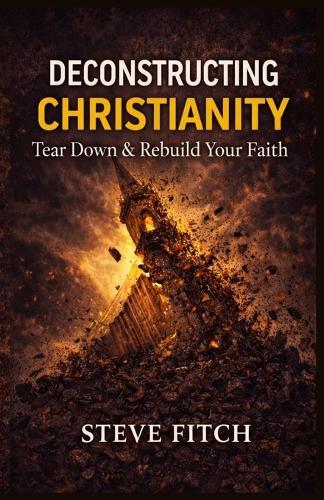 Deconstructing Christianity: Tear Down & Rebuild Your Faith