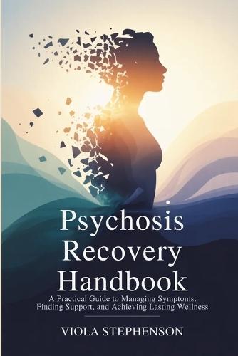 Psychosis Recovery Handbook: A Practical Guide to Managing Symptoms, Finding Support, and Achieving Lasting Wellness