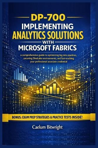 DP-700 Implementing Analytics Solutions with Microsoft: A Comprehensive Guide to Optimizing Big Data Pipelines, Securing OneLake Environments, and Fast-Tracking Your Professional Associate Credential.