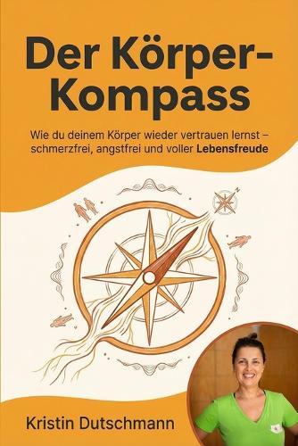 Der Körper-Kompass: Wie du deinem Körper wieder vertrauen lernst - schmerzfrei, angstfrei und voller Lebensfreude