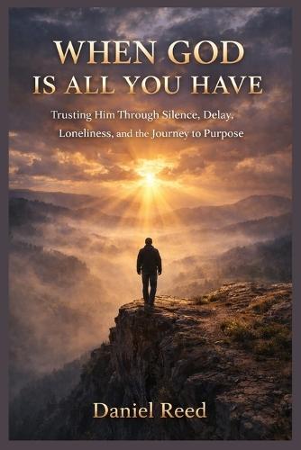 When God Is All You Have: Trusting him through silence, delay, loneliness, and the journey to purpose