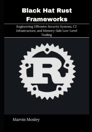 Black Hat Rust Frameworks: Engineering Offensive Security Systems, C2 Infrastructure, and Memory-Safe Low-Level Tooling
