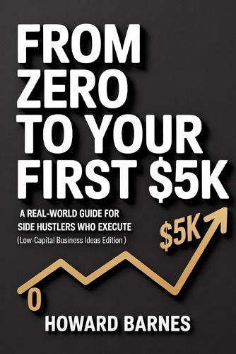 From Zero to Your First $5K: A Real-World Guide for Side Hustlers Who Execute (Low-Capital Business Ideas Edition)