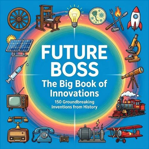 Future Boss, The Big Book of Innovations: 150 Groundbreaking Inventions from History to Inspire Kids - Meet Inventors, Explore STEM, and Shape Your Future