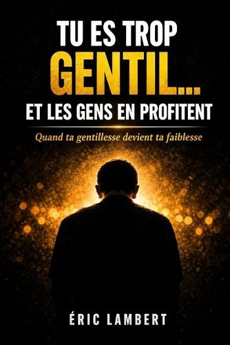 Tu es trop gentil... et les gens en profitent: Quand ta gentillesse devient ta faiblesse