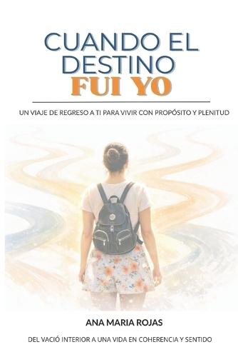 Cuando El Destino Fui Yo: Un viaje de regreso a ti para vivir con propósito y plenitud