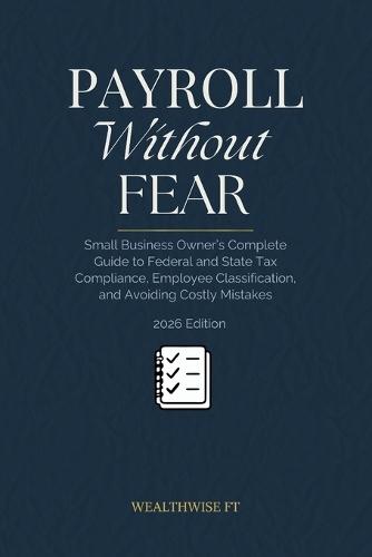 Payroll Without Fear: Small Business Owner's Complete Guide to Federal and State Tax Compliance, Employee Classification, and Avoiding Costly Mistakes
