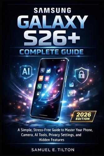 Samsung Galaxy S26+ Complete Guide: A Simple, Stress-Free Guide to Master Your Phone, Camera, AI Tools, Privacy Settings, and Hidden Features