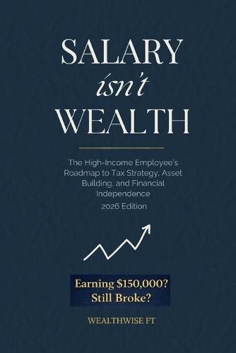 Salary Isn't Wealth: The High-Income Employee's Roadmap to Tax Strategy, Asset Building, and Financial Independence