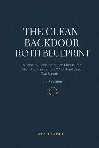 The Clean Backdoor Roth Blueprint: A Step-by-Step Execution Manual for High-Income Earners Who Want Zero Tax Surprises