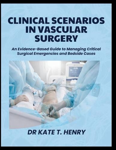 Clinical Scenarios in Vascular Surgery: An Evidence-Based Guide to Managing Critical Surgical Emergencies and Bedside Cases