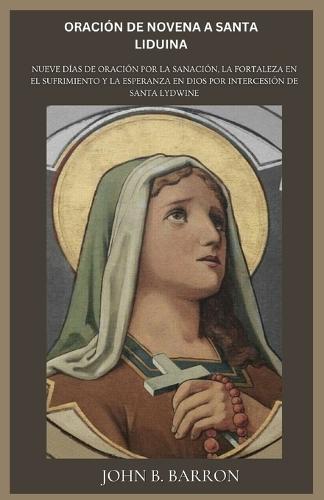 Oración de Novena a Santa Liduina: Nueve días de oración por la sanación, la fortaleza en el sufrimiento y la esperanza en Dios por intercesión de Santa Lydwine