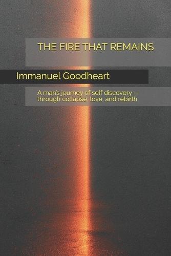 The Fire That Remains: A man's journey of self discovery - through collapse, love, and rebirth