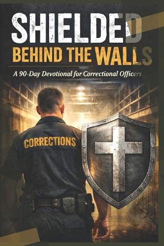 Shielded Behind the Walls: A 90-Day Devotional for Correctional Officers: Strength, Peace, and Purpose on the Toughest Days