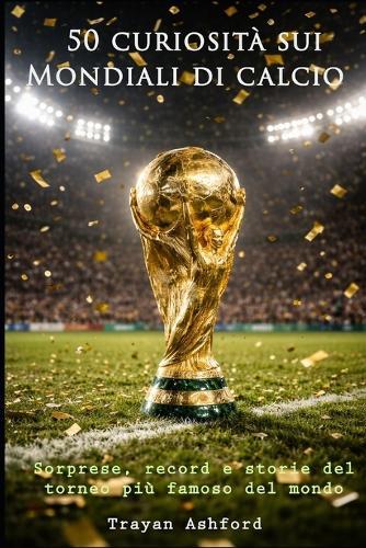50 curiosità sui Mondiali di calcio: Sorprese, record, storie e momenti leggendari