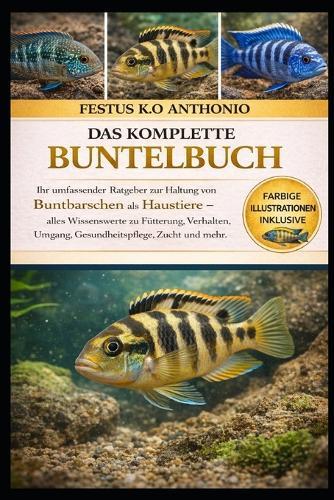 Das Komplette Buntelbuch: Ihr umfassender Ratgeber zur Haltung von Buntbarschen als Haustiere - alles Wissenswerte zu Fütterung, Verhalten, Umgang, Gesundheitspflege, Zucht und mehr.