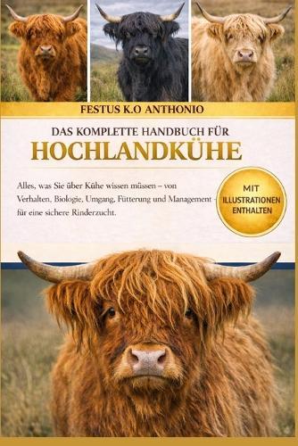 Das Komplette Handbuch Für Hochlandkühe: Alles, was Sie über Kühe wissen müssen - von Verhalten, Biologie, Umgang, Fütterung und Management - für eine sichere Rinderzucht.
